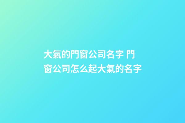 大氣的門窗公司名字 門窗公司怎么起大氣的名字-第1張-公司起名-玄機派
